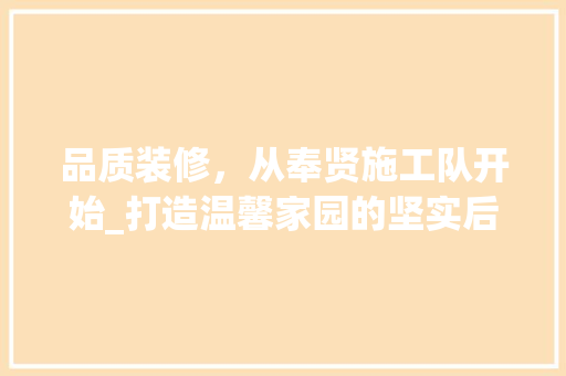 品质装修，从奉贤施工队开始_打造温馨家园的坚实后盾
