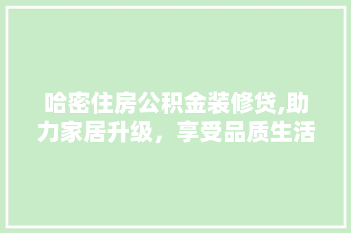 哈密住房公积金装修贷,助力家居升级，享受品质生活 哈密住房公积金装修贷,助力家居升级，享受品质生活 MI家公司推荐