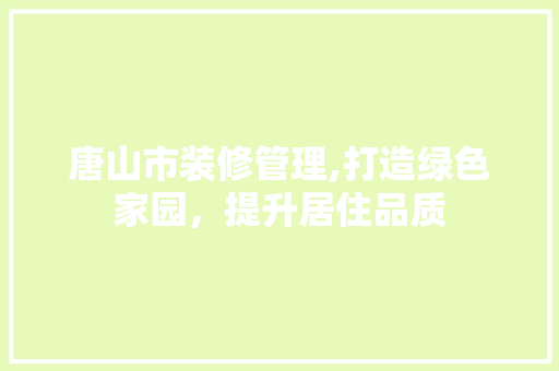 唐山市装修管理,打造绿色家园，提升居住品质 唐山市装修管理,打造绿色家园，提升居住品质 MI家公司推荐