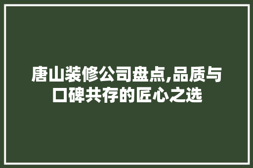 唐山装修公司盘点,品质与口碑共存的匠心之选