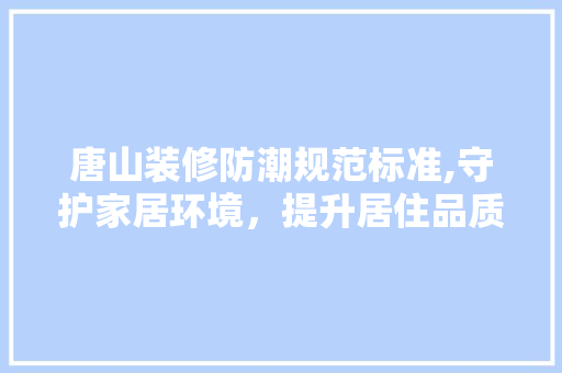 唐山装修防潮规范标准,守护家居环境，提升居住品质(唐山装修时间)