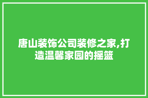 唐山装饰公司装修之家,打造温馨家园的摇篮 唐山装饰公司装修之家,打造温馨家园的摇篮 MI家装修经验