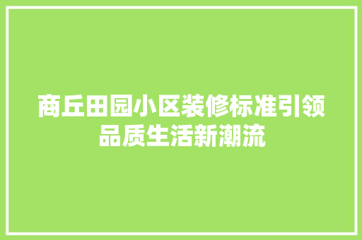 商丘田园小区装修标准引领品质生活新潮流 商丘田园小区装修标准引领品质生活新潮流 MI家设计指南