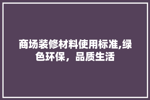 商场装修材料使用标准,绿色环保，品质生活 商场装修材料使用标准,绿色环保，品质生活 MI家装修攻略