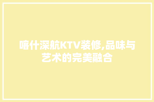 喀什深航KTV装修,品味与艺术的完美融合 喀什深航KTV装修,品味与艺术的完美融合 MI家设计百科