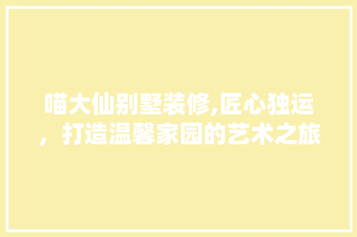 喵大仙别墅装修,匠心独运，打造温馨家园的艺术之旅(喵大仙资料)