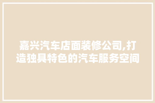 嘉兴汽车店面装修公司,打造独具特色的汽车服务空间 嘉兴汽车店面装修公司,打造独具特色的汽车服务空间 MI家公司推荐