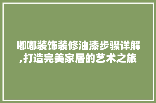 嘟嘟装饰装修油漆步骤详解,打造完美家居的艺术之旅