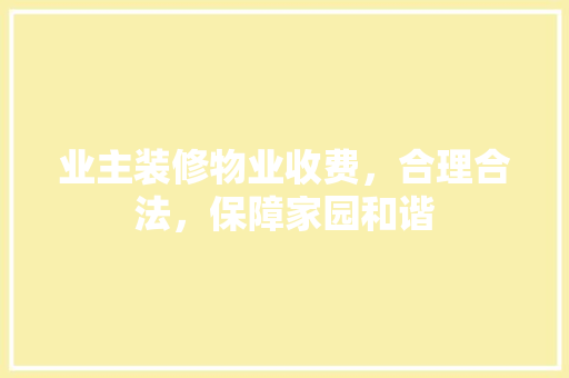 业主装修物业收费，合理合法，保障家园和谐 业主装修物业收费，合理合法，保障家园和谐 MI家设计指南
