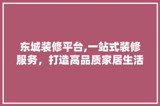 东城装修平台,一站式装修服务,打造高品质家居生活 MI家装修经验 东城装修平台,一站式装修服务,打造高品质家居生活 东城装修平台,一站式装修服务,打造高品质家居生活 MI家装修经验