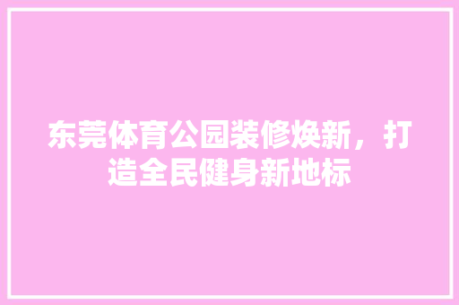 东莞体育公园装修焕新,打造全民健身新地标 MI家公司推荐 东莞体育公园装修焕新,打造全民健身新地标 东莞体育公园装修焕新,打造全民健身新地标 MI家公司推荐