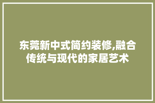 东莞新中式简约装修,融合传统与现代的家居艺术 东莞新中式简约装修,融合传统与现代的家居艺术 MI家装修攻略
