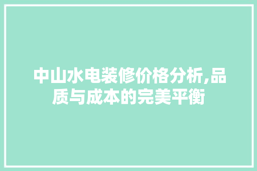 中山水电装修价格分析,品质与成本的完美平衡(中山水电安装价格表)