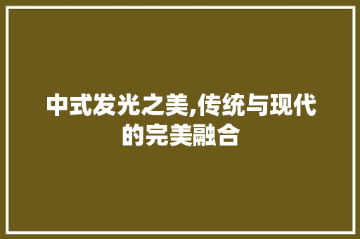 中式发光之美,传统与现代的完美融合 中式发光之美,传统与现代的完美融合 MI家设计百科