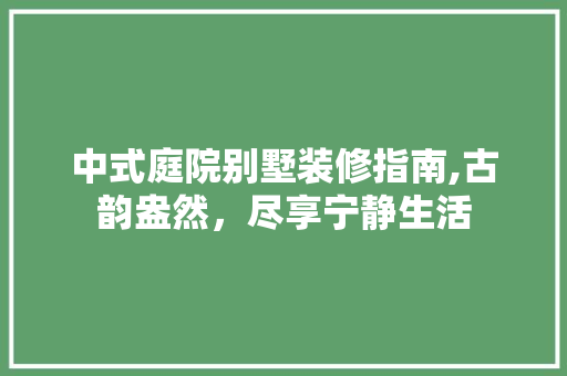 中式庭院别墅装修指南,古韵盎然，尽享宁静生活 中式庭院别墅装修指南,古韵盎然，尽享宁静生活 MI家设计百科
