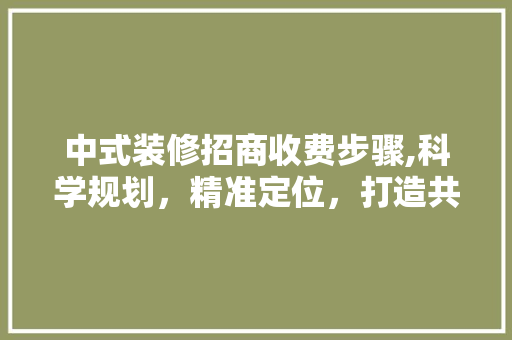 中式装修招商收费步骤,科学规划，精准定位，打造共赢市场 中式装修招商收费步骤,科学规划，精准定位，打造共赢市场 MI家设计指南