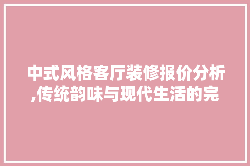 中式风格客厅装修报价分析,传统韵味与现代生活的完美融合 MI家装修攻略 中式风格客厅装修报价分析,传统韵味与现代生活的完美融合 中式风格客厅装修报价分析,传统韵味与现代生活的完美融合 MI家装修攻略