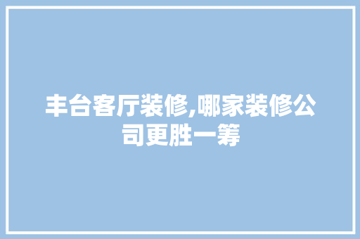 丰台客厅装修,哪家装修公司更胜一筹 丰台客厅装修,哪家装修公司更胜一筹 MI家设计指南