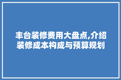 丰台装修费用大盘点,介绍装修成本构成与预算规划 丰台装修费用大盘点,介绍装修成本构成与预算规划 MI家设计百科