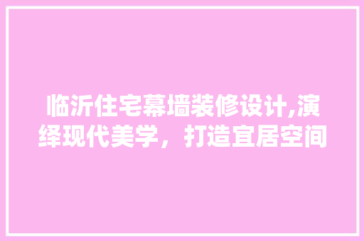 临沂住宅幕墙装修设计,演绎现代美学,打造宜居空间 MI家装修攻略 临沂住宅幕墙装修设计,演绎现代美学,打造宜居空间 临沂住宅幕墙装修设计,演绎现代美学,打造宜居空间 MI家装修攻略
