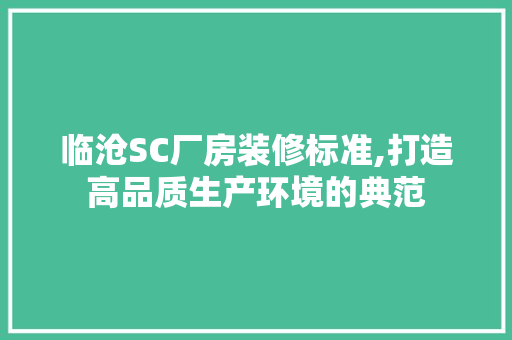 临沧SC厂房装修标准,打造高品质生产环境的典范 临沧SC厂房装修标准,打造高品质生产环境的典范 MI家装修经验