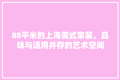 88平米的上海美式家装，品味与适用并存的艺术空间