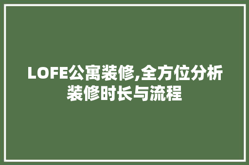 LOFE公寓装修,全方位分析装修时长与流程