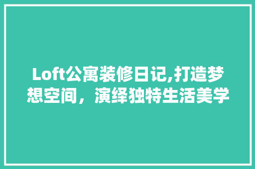 Loft公寓装修日记,打造梦想空间，演绎独特生活美学(loft公寓装修经典案例)
