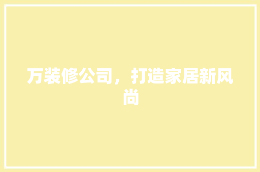 万装修公司，打造家居新风尚 万装修公司，打造家居新风尚 MI家设计百科