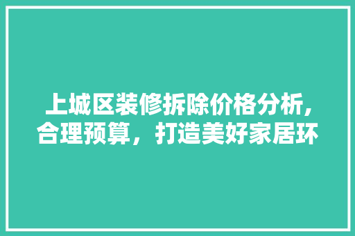 上城区装修拆除价格分析,合理预算，打造美好家居环境(拆除装修多少钱一平方米)