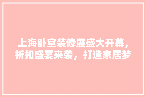 上海卧室装修展盛大开幕，折扣盛宴来袭，打造家居梦想空间 上海卧室装修展盛大开幕，折扣盛宴来袭，打造家居梦想空间 MI家公司推荐