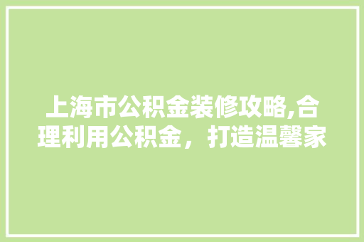 上海市公积金装修攻略,合理利用公积金，打造温馨家园 上海市公积金装修攻略,合理利用公积金，打造温馨家园 MI家设计指南