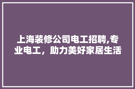 上海装修公司电工招聘,专业电工，助力美好家居生活 上海装修公司电工招聘,专业电工，助力美好家居生活 MI家公司推荐