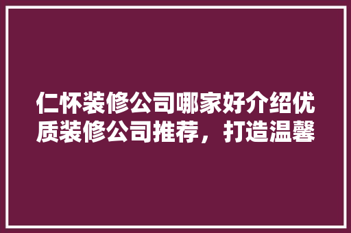 仁怀装修公司哪家好介绍优质装修公司推荐，打造温馨家居！ 仁怀装修公司哪家好介绍优质装修公司推荐，打造温馨家居！ MI家公司推荐