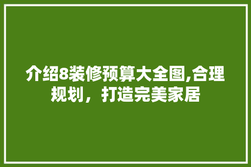 介绍8装修预算大全图,合理规划，打造完美家居