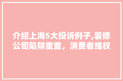 介绍上海5大投诉例子,装修公司陷阱重重，消费者维权之路在何方 介绍上海5大投诉例子,装修公司陷阱重重，消费者维权之路在何方 MI家装修经验