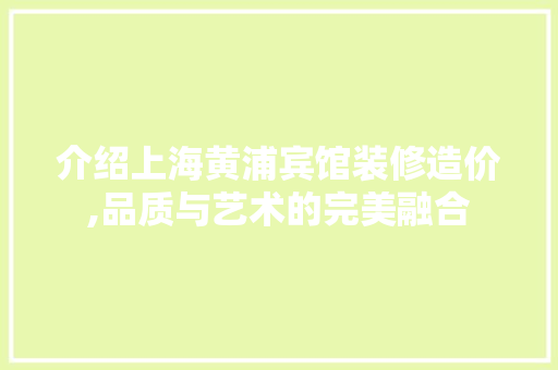 介绍上海黄浦宾馆装修造价,品质与艺术的完美融合 介绍上海黄浦宾馆装修造价,品质与艺术的完美融合 MI家设计百科