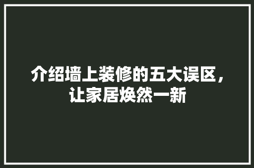 介绍墙上装修的五大误区，让家居焕然一新(介绍墙上装修的五大误区,让家居焕然一新)