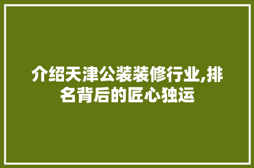 介绍天津公装装修行业,排名背后的匠心独运 介绍天津公装装修行业,排名背后的匠心独运 MI家装修攻略