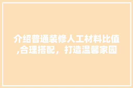 介绍普通装修人工材料比值,合理搭配，打造温馨家园(装修人工材料比例)
