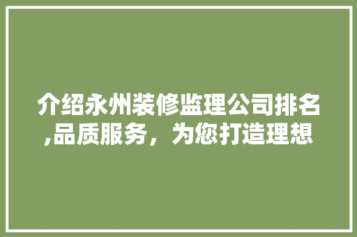 介绍永州装修监理公司排名,品质服务，为您打造理想家园 介绍永州装修监理公司排名,品质服务，为您打造理想家园 MI家设计百科