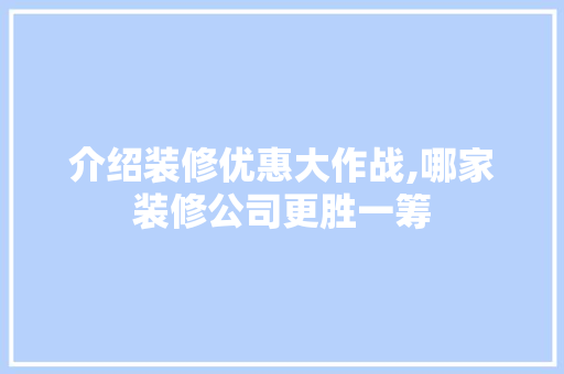 介绍装修优惠大作战,哪家装修公司更胜一筹 MI家设计百科 介绍装修优惠大作战,哪家装修公司更胜一筹 介绍装修优惠大作战,哪家装修公司更胜一筹 MI家设计百科