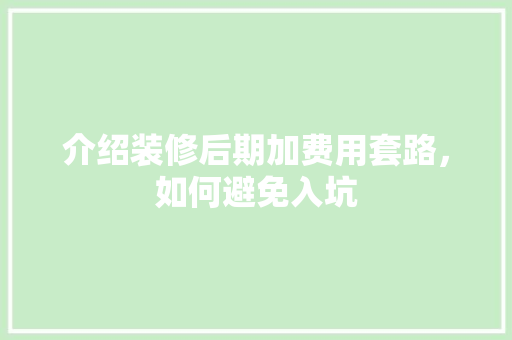介绍装修后期加费用套路，如何避免入坑