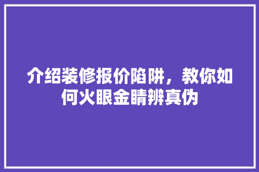 介绍装修报价陷阱，教你如何火眼金睛辨真伪(装修价格如何鉴定)