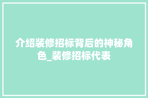 介绍装修招标背后的神秘角色_装修招标代表 介绍装修招标背后的神秘角色_装修招标代表 MI家设计指南
