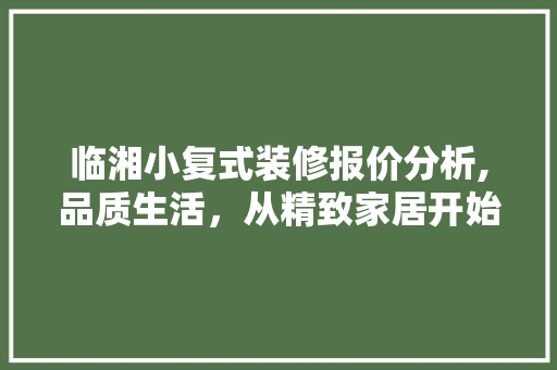 临湘小复式装修报价分析,品质生活，从精致家居开始