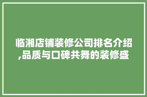 临湘店铺装修公司排名介绍,品质与口碑共舞的装修盛宴 MI家设计指南 临湘店铺装修公司排名介绍,品质与口碑共舞的装修盛宴 临湘店铺装修公司排名介绍,品质与口碑共舞的装修盛宴 MI家设计指南