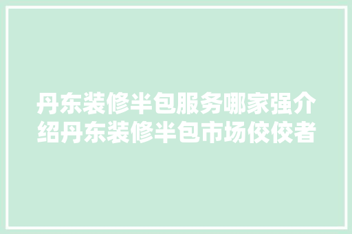 丹东装修半包服务哪家强介绍丹东装修半包市场佼佼者 MI家装修攻略 丹东装修半包服务哪家强介绍丹东装修半包市场佼佼者 丹东装修半包服务哪家强介绍丹东装修半包市场佼佼者 MI家装修攻略