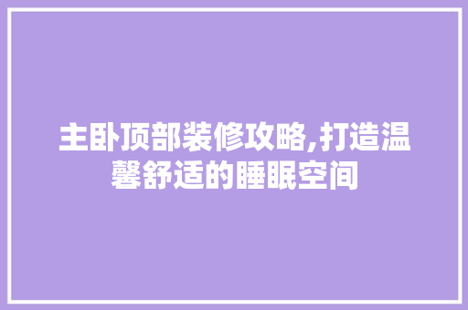 主卧顶部装修攻略,打造温馨舒适的睡眠空间