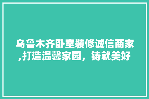乌鲁木齐卧室装修诚信商家,打造温馨家园,铸就美好睡眠 MI家装修攻略 乌鲁木齐卧室装修诚信商家,打造温馨家园,铸就美好睡眠 乌鲁木齐卧室装修诚信商家,打造温馨家园,铸就美好睡眠 MI家装修攻略